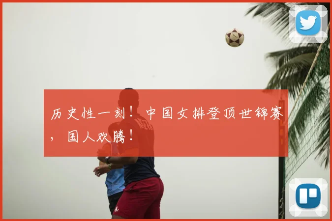 历史性一刻!中国女排登顶世锦赛,国人欢腾!