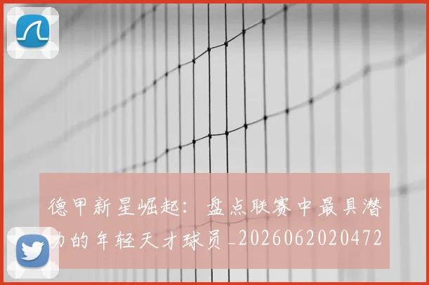 德甲新星崛起：盘点联赛中最具潜力的年轻天才球员_20260620204722