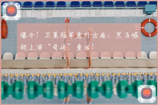 爆冷！卫冕冠军意外出局，黑马崛起上演“奇迹”童话！