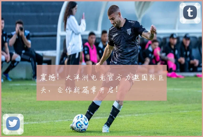 震撼!大洋洲电竞官方力邀国际巨头,合作新篇章开启!