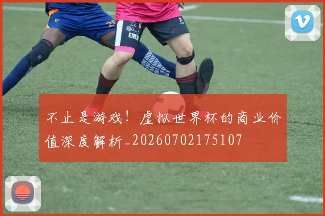 不止是游戏!虚拟世界杯的商业价值深度解析_20260702175107
