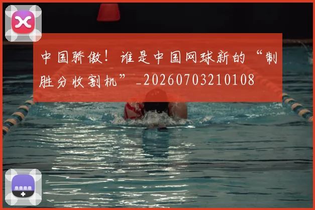 中国骄傲！谁是中国网球新的“制胜分收割机”_20260703210108