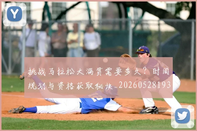 挑战马拉松大满贯需要多久？时间规划与资格获取秘诀_20260528193019