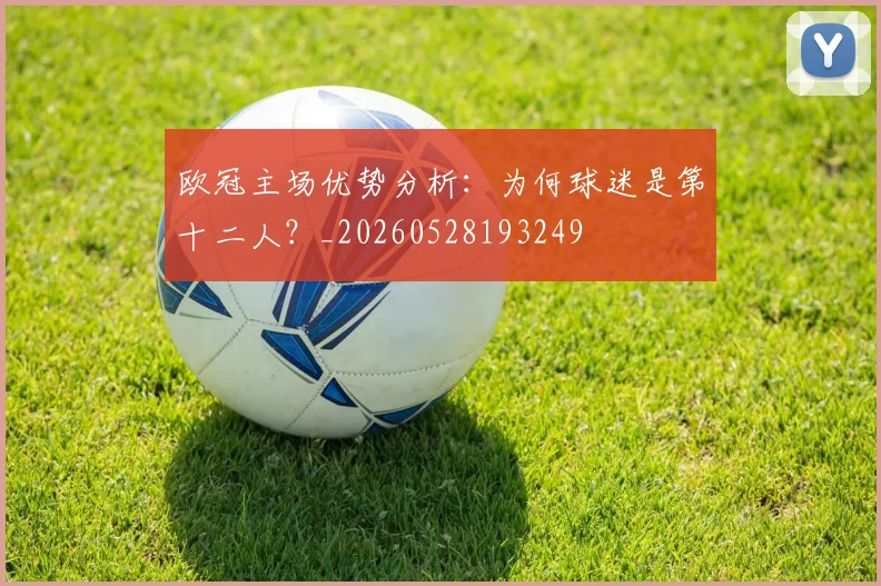 欧冠主场优势分析:为何球迷是第十二人?_20260528193249