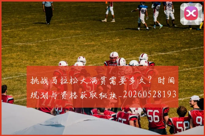 挑战马拉松大满贯需要多久?时间规划与资格获取秘诀_20260528193019