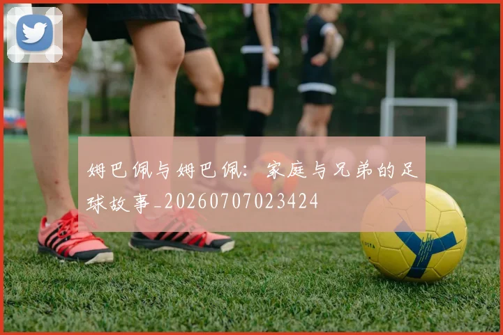 姆巴佩与姆巴佩:家庭与兄弟的足球故事_20260707023424