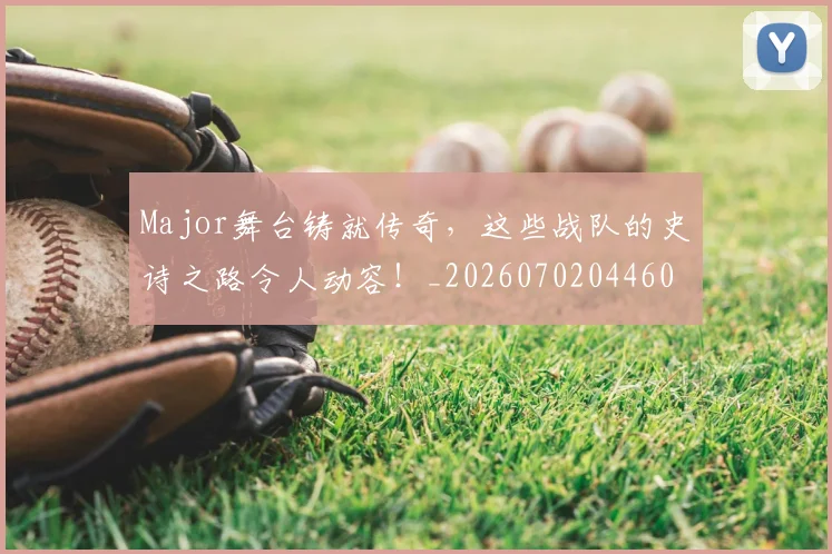 Major舞台铸就传奇,这些战队的史诗之路令人动容!_20260702044606