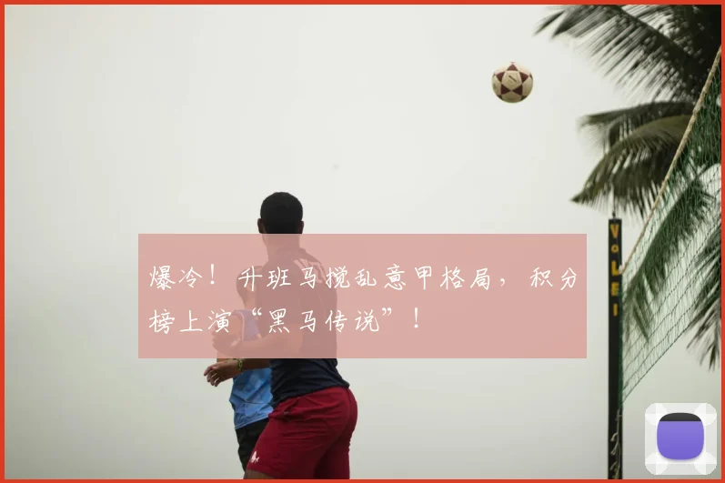 爆冷!升班马搅乱意甲格局,积分榜上演“黑马传说”!