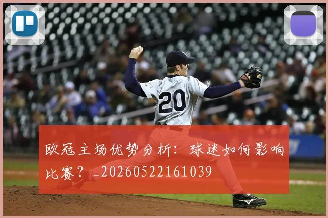 欧冠主场优势分析:球迷如何影响比赛?_20260522161039