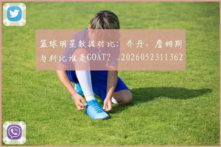 篮球明星数据对比：乔丹、詹姆斯与科比谁是GOAT？_20260523113620