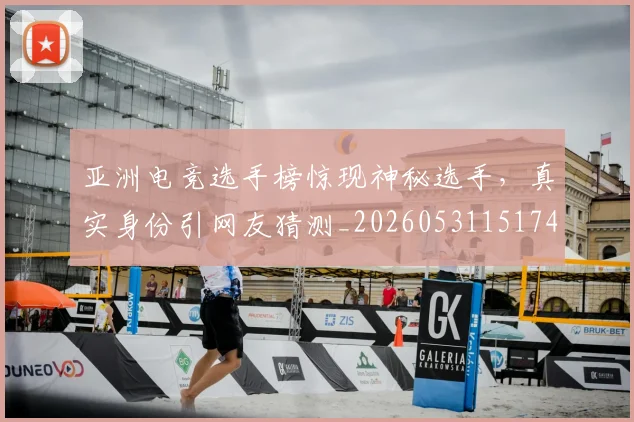 亚洲电竞选手榜惊现神秘选手,真实身份引网友猜测_20260531151745