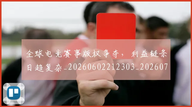 全球电竞赛事版权争夺,利益链条日趋复杂_20260602212303_20260704171303