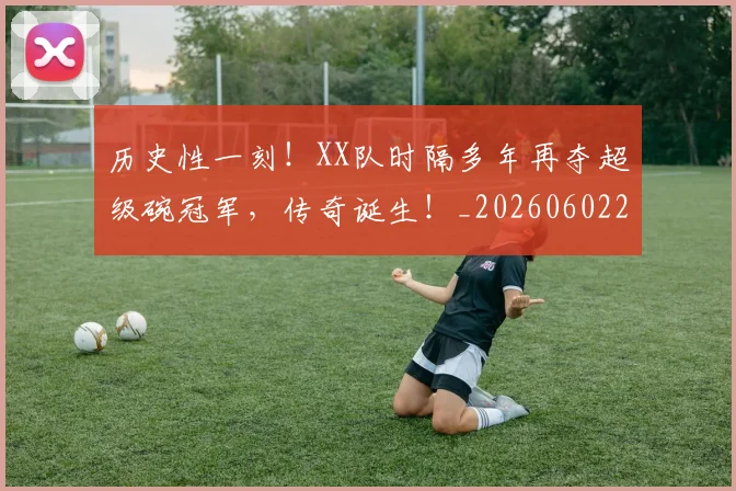 历史性一刻!XX队时隔多年再夺超级碗冠军,传奇诞生!_20260602212728