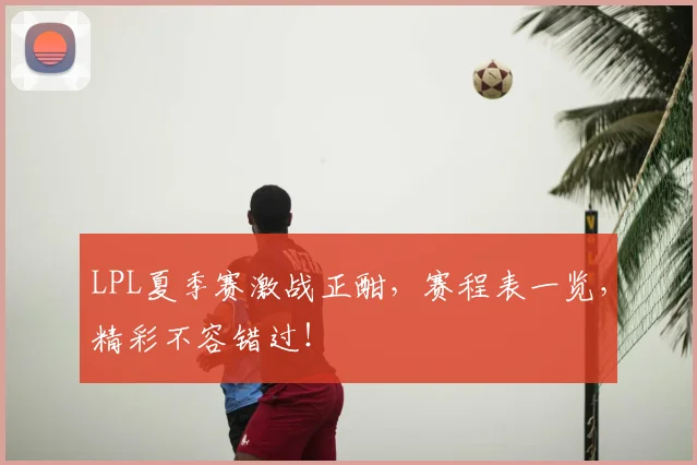 LPL夏季赛激战正酣,赛程表一览,精彩不容错过!