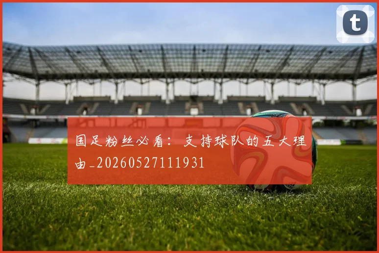 国足粉丝必看：支持球队的五大理由_20260527111931