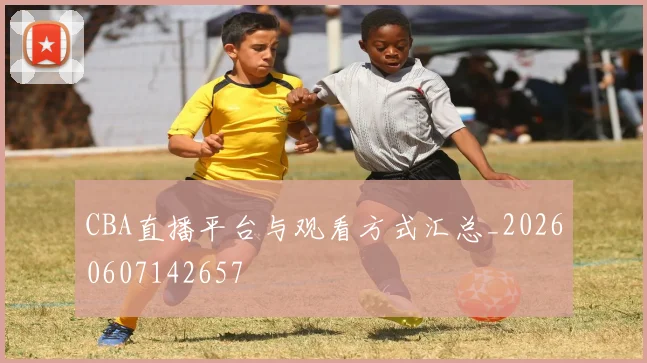 CBA直播平台与观看方式汇总_20260607142657