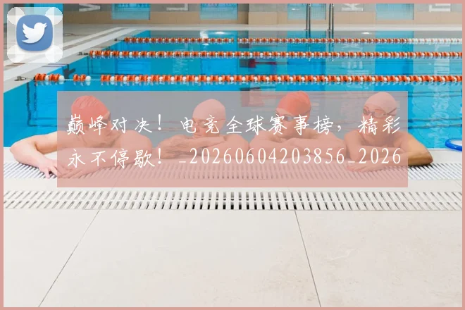 巅峰对决!电竞全球赛事榜,精彩永不停歇!_20260604203856_20260707150013