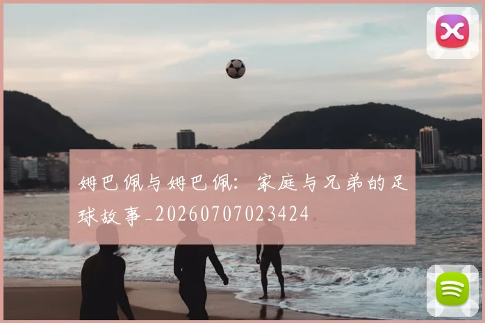 姆巴佩与姆巴佩:家庭与兄弟的足球故事_20260707023424