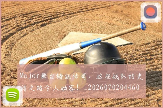 Major舞台铸就传奇，这些战队的史诗之路令人动容！_20260702044606