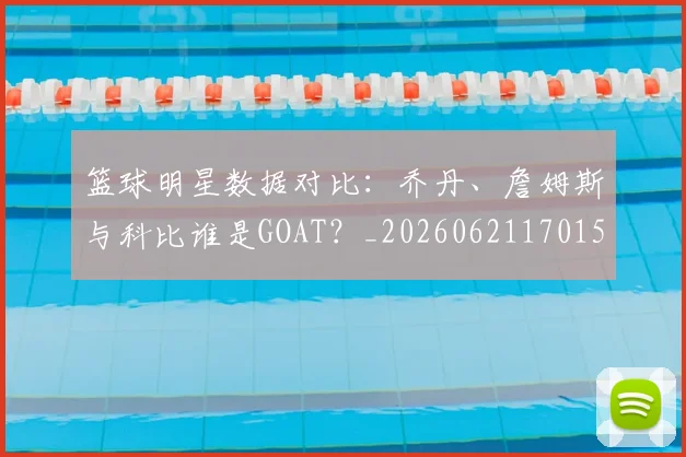 篮球明星数据对比:乔丹、詹姆斯与科比谁是GOAT?_20260621170155