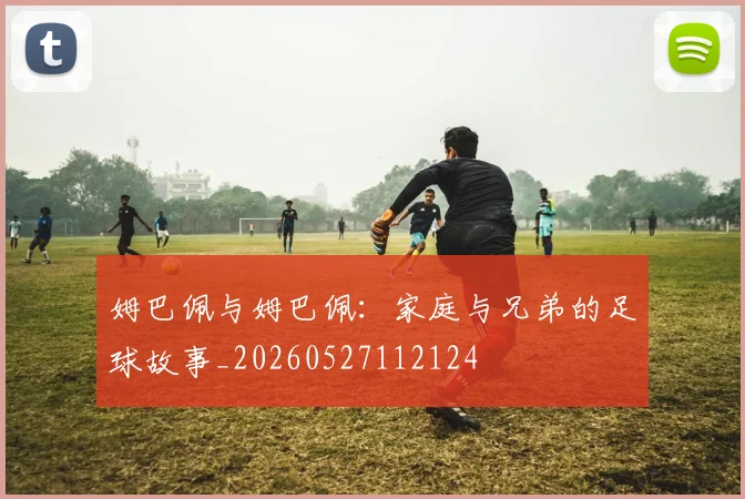 姆巴佩与姆巴佩:家庭与兄弟的足球故事_20260527112124