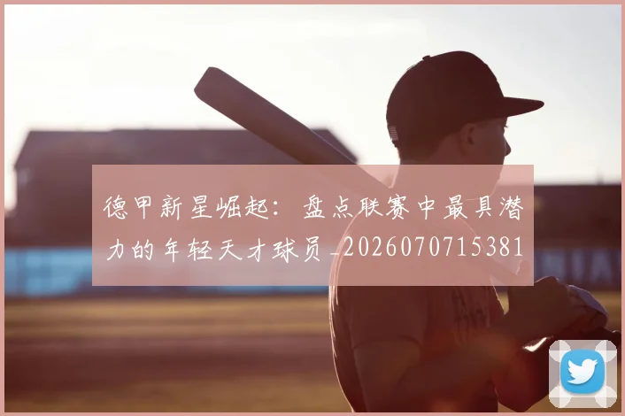 德甲新星崛起：盘点联赛中最具潜力的年轻天才球员_20260707153816