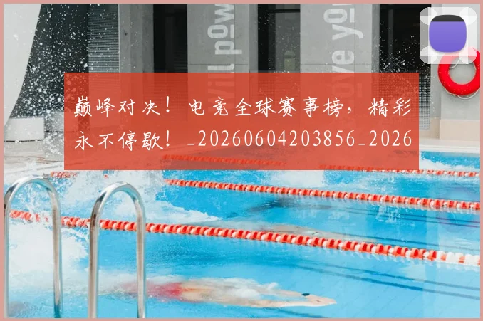 巅峰对决!电竞全球赛事榜,精彩永不停歇!_20260604203856_20260707150013