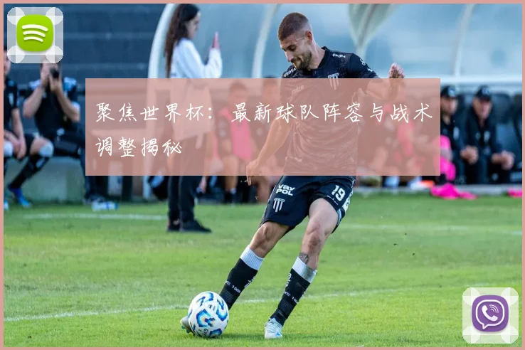 聚焦世界杯:最新球队阵容与战术调整揭秘