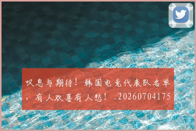 叹息与期待!韩国电竞代表队名单,有人欢喜有人愁!_20260704175157