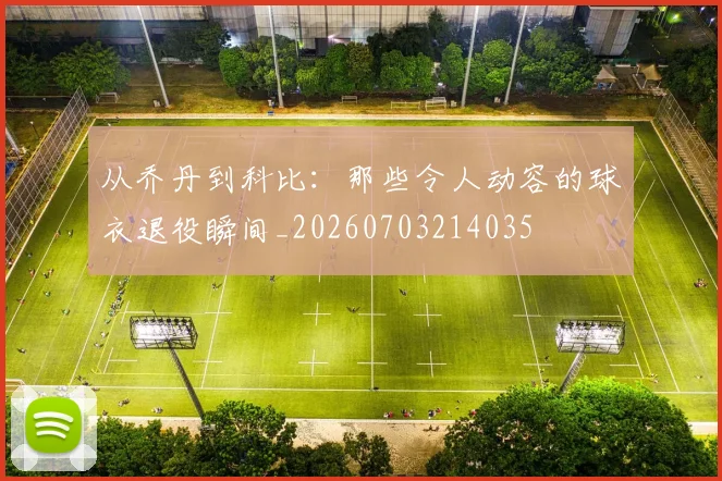 从乔丹到科比：那些令人动容的球衣退役瞬间_20260703214035