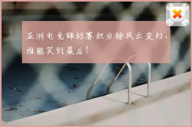 亚洲电竞锦标赛积分榜风云变幻,谁能笑到最后!