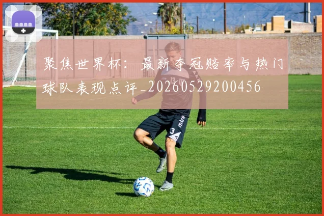 聚焦世界杯:最新夺冠赔率与热门球队表现点评_20260529200456