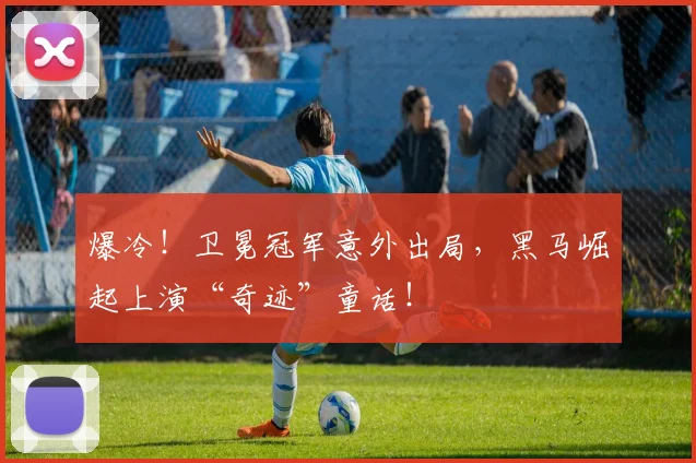 爆冷！卫冕冠军意外出局，黑马崛起上演“奇迹”童话！