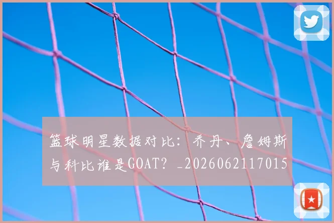 篮球明星数据对比:乔丹、詹姆斯与科比谁是GOAT?_20260621170155