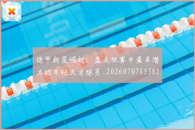 德甲新星崛起:盘点联赛中最具潜力的年轻天才球员_20260707153816