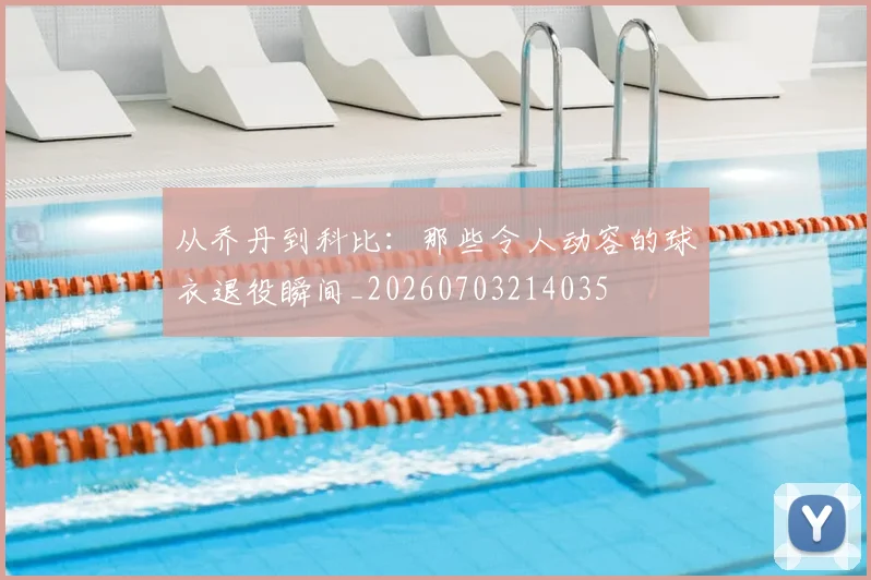 从乔丹到科比:那些令人动容的球衣退役瞬间_20260703214035