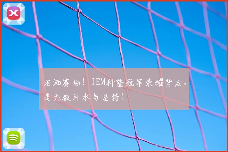 泪洒赛场!IEM科隆冠军荣耀背后,是无数汗水与坚持!