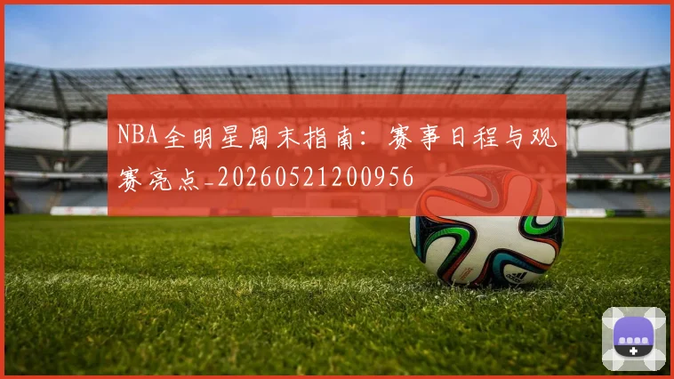 NBA全明星周末指南：赛事日程与观赛亮点_20260521200956