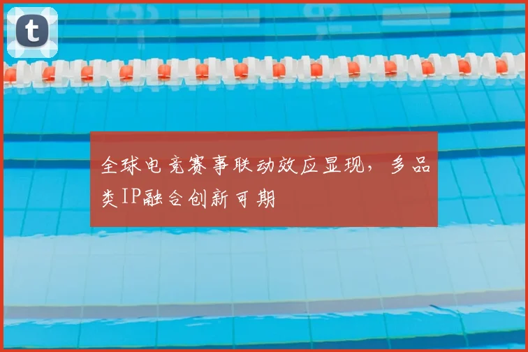 全球电竞赛事联动效应显现,多品类IP融合创新可期