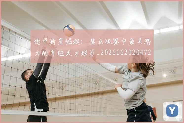 德甲新星崛起:盘点联赛中最具潜力的年轻天才球员_20260620204722